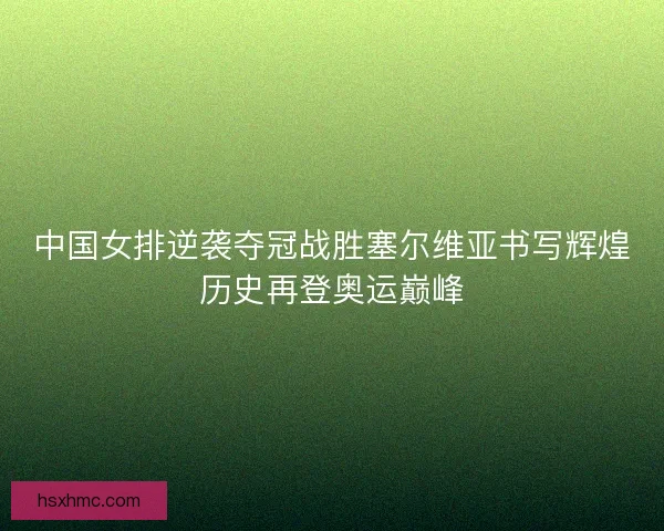 中国女排逆袭夺冠战胜塞尔维亚书写辉煌历史再登奥运巅峰