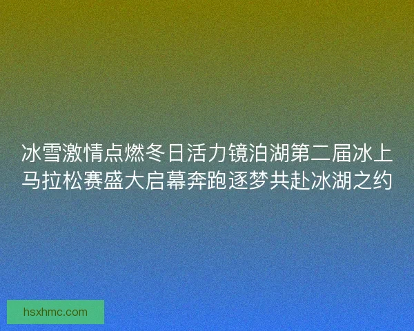 冰雪激情点燃冬日活力镜泊湖第二届冰上马拉松赛盛大启幕奔跑逐梦共赴冰湖之约