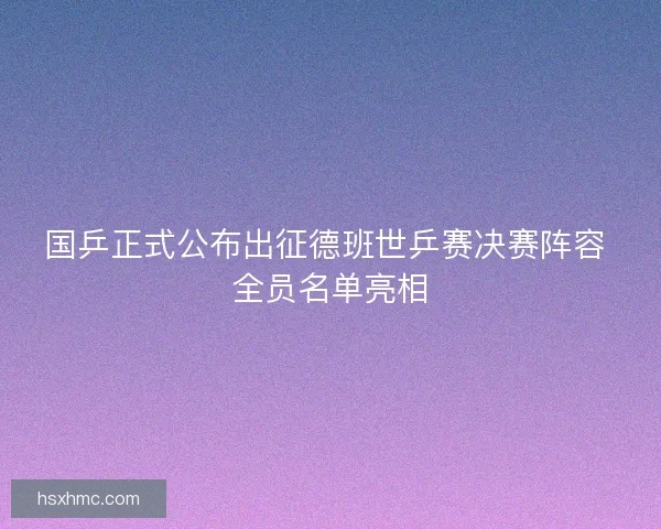 国乒正式公布出征德班世乒赛决赛阵容 全员名单亮相