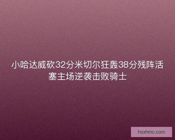 小哈达威砍32分米切尔狂轰38分残阵活塞主场逆袭击败骑士