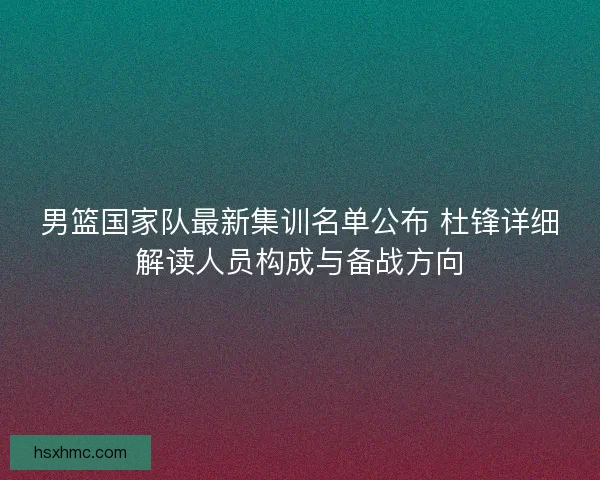 男篮国家队最新集训名单公布 杜锋详细解读人员构成与备战方向