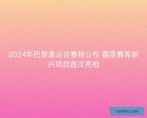 2024年巴黎奥运会赛程公布 霹雳舞等新兴项目首次亮相