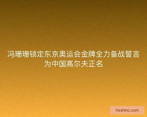冯珊珊锁定东京奥运会金牌全力备战誓言为中国高尔夫正名