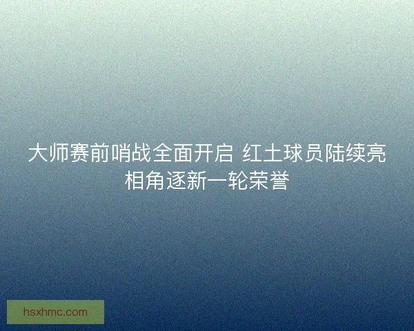 大师赛前哨战全面开启 红土球员陆续亮相角逐新一轮荣誉