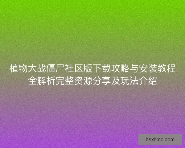 植物大战僵尸社区版下载攻略与安装教程全解析完整资源分享及玩法介绍