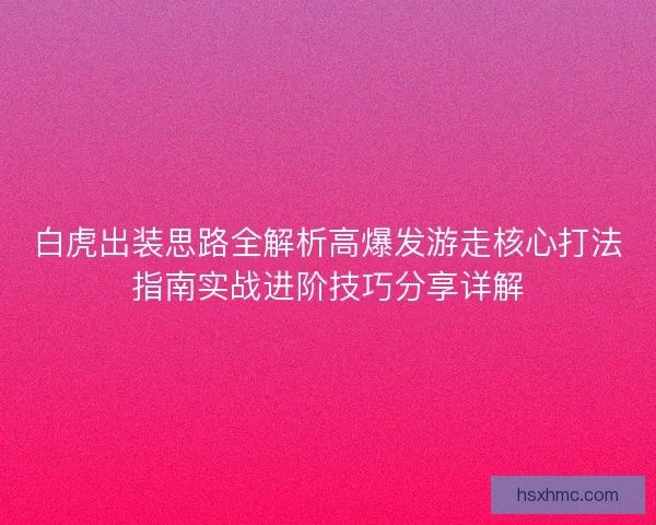 白虎出装思路全解析高爆发游走核心打法指南实战进阶技巧分享详解 白虎出装思路全解析高爆发游走核心打法指南实战进阶技巧分享详解