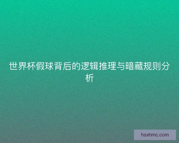 世界杯假球背后的逻辑推理与暗藏规则分析