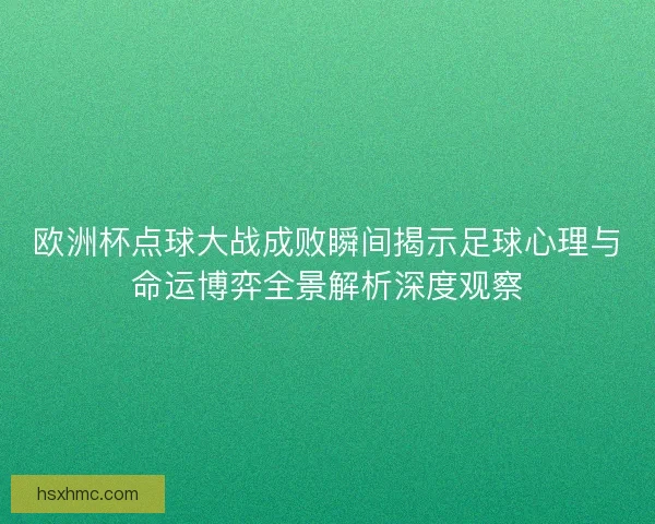 欧洲杯点球大战成败瞬间揭示足球心理与命运博弈全景解析深度观察