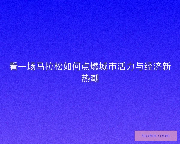 看一场马拉松如何点燃城市活力与经济新热潮