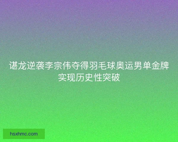 谌龙逆袭李宗伟夺得羽毛球奥运男单金牌实现历史性突破
