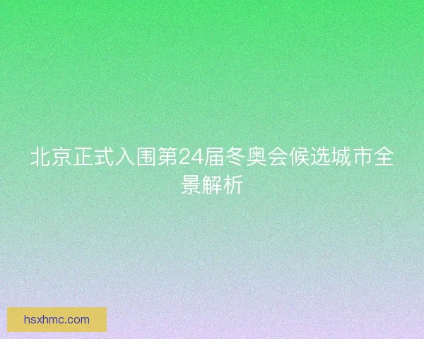 北京正式入围第24届冬奥会候选城市全景解析