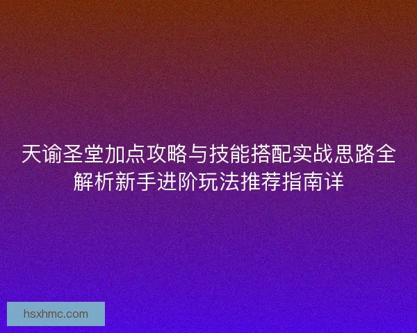 天谕圣堂加点攻略与技能搭配实战思路全解析新手进阶玩法推荐指南详