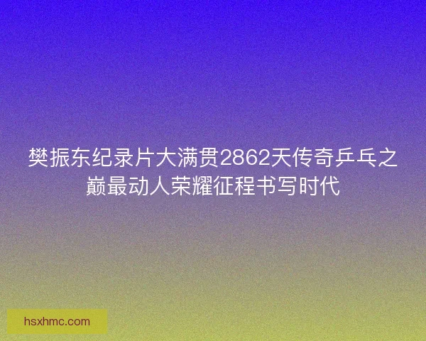 樊振东纪录片大满贯2862天传奇乒乓之巅最动人荣耀征程书写时代