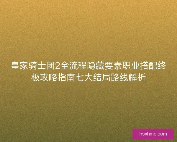 皇家骑士团2全流程隐藏要素职业搭配终极攻略指南七大结局路线解析