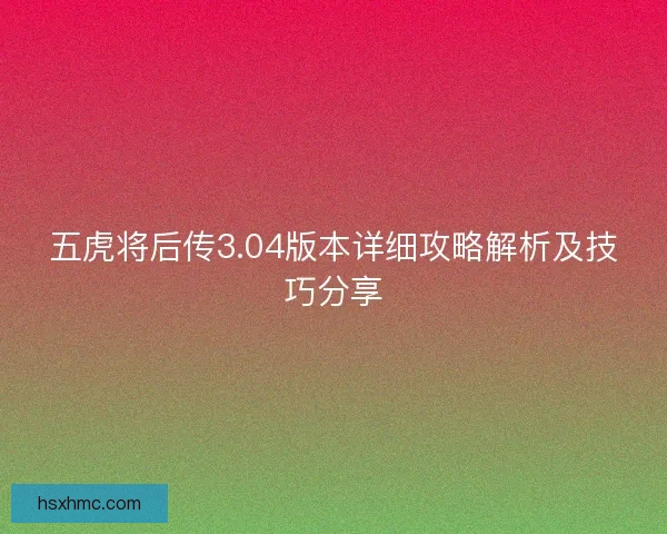 五虎将后传3.04版本详细攻略解析及技巧分享