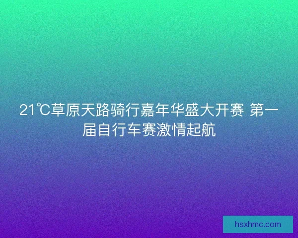 21℃草原天路骑行嘉年华盛大开赛 第一届自行车赛激情起航