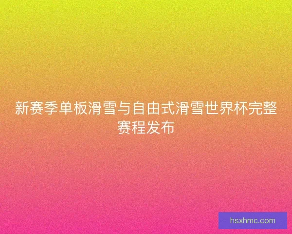 新赛季单板滑雪与自由式滑雪世界杯完整赛程发布