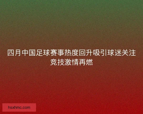 四月中国足球赛事热度回升吸引球迷关注竞技激情再燃