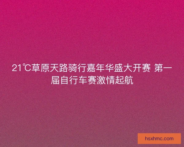 21℃草原天路骑行嘉年华盛大开赛 第一届自行车赛激情起航