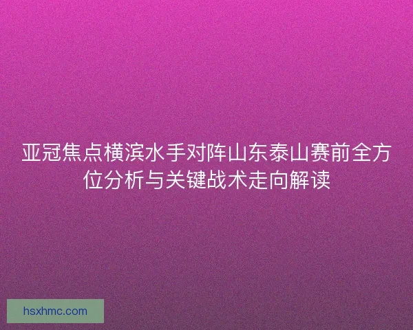 亚冠焦点横滨水手对阵山东泰山赛前全方位分析与关键战术走向解读