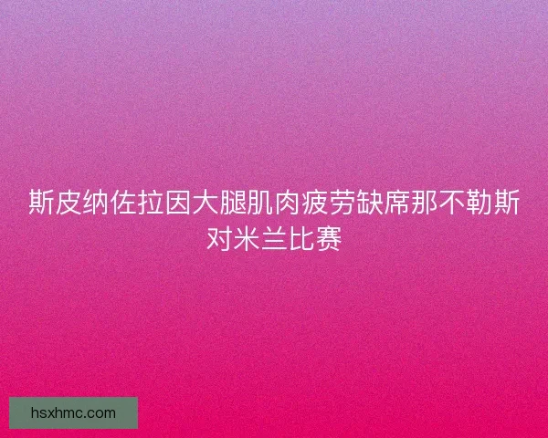 斯皮纳佐拉因大腿肌肉疲劳缺席那不勒斯对米兰比赛 斯皮纳佐拉因大腿肌肉疲劳缺席那不勒斯对米兰比赛
