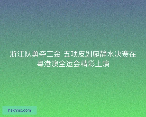 浙江队勇夺三金 五项皮划艇静水决赛在粤港澳全运会精彩上演